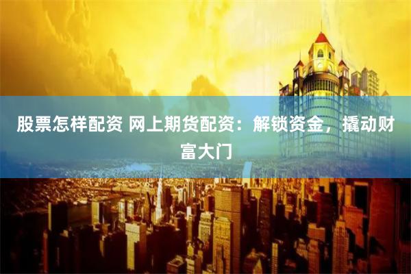 股票怎样配资 网上期货配资：解锁资金，撬动财富大门