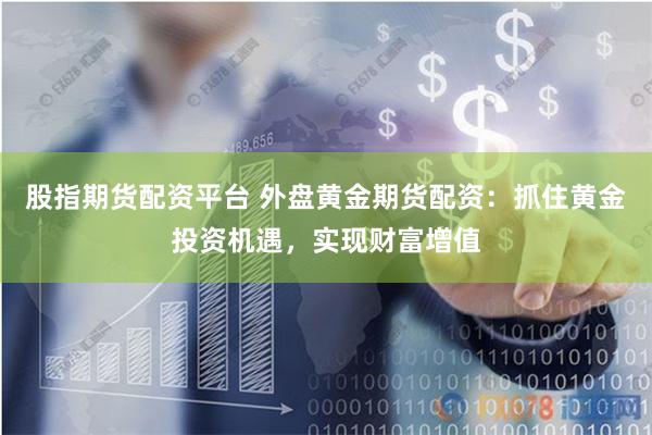 股指期货配资平台 外盘黄金期货配资：抓住黄金投资机遇，实现财富增值