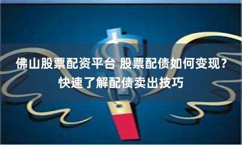 佛山股票配资平台 股票配债如何变现？快速了解配债卖出技巧