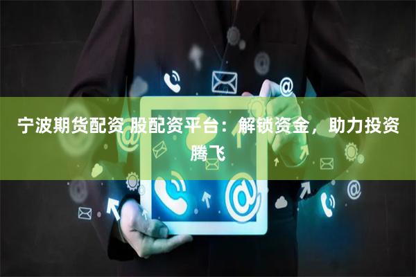 宁波期货配资 股配资平台：解锁资金，助力投资腾飞