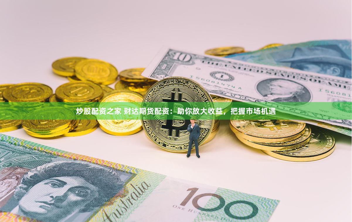 炒股配资之家 财达期货配资：助你放大收益，把握市场机遇