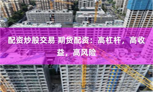配资炒股交易 期货配资：高杠杆，高收益，高风险