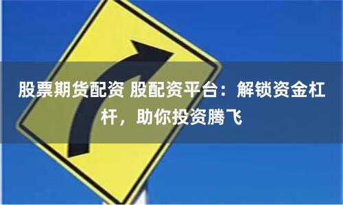 股票期货配资 股配资平台：解锁资金杠杆，助你投资腾飞
