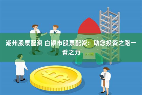 潮州股票配资 白银市股票配资：助您投资之路一臂之力