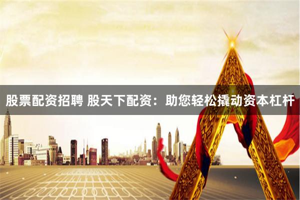 股票配资招聘 股天下配资：助您轻松撬动资本杠杆
