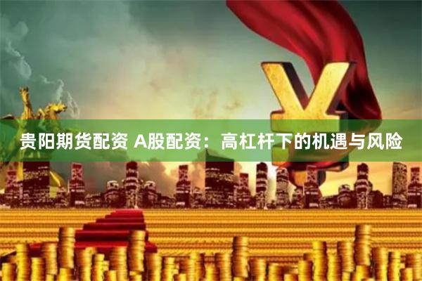 贵阳期货配资 A股配资：高杠杆下的机遇与风险