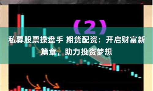 私募股票操盘手 期货配资：开启财富新篇章，助力投资梦想