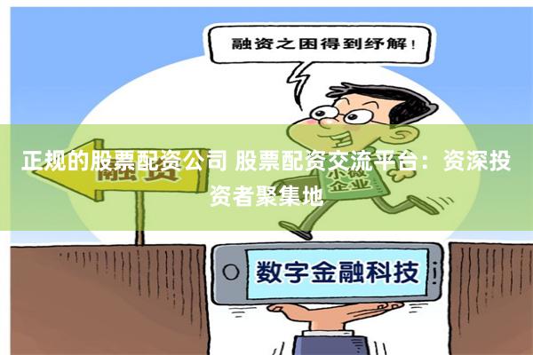 正规的股票配资公司 股票配资交流平台：资深投资者聚集地
