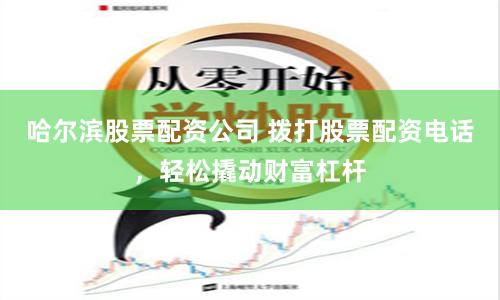 哈尔滨股票配资公司 拨打股票配资电话，轻松撬动财富杠杆