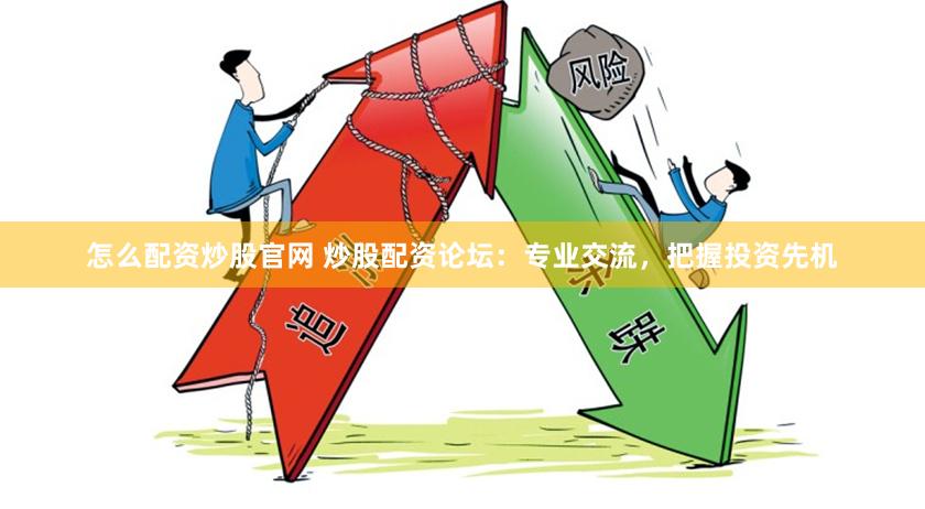怎么配资炒股官网 炒股配资论坛：专业交流，把握投资先机