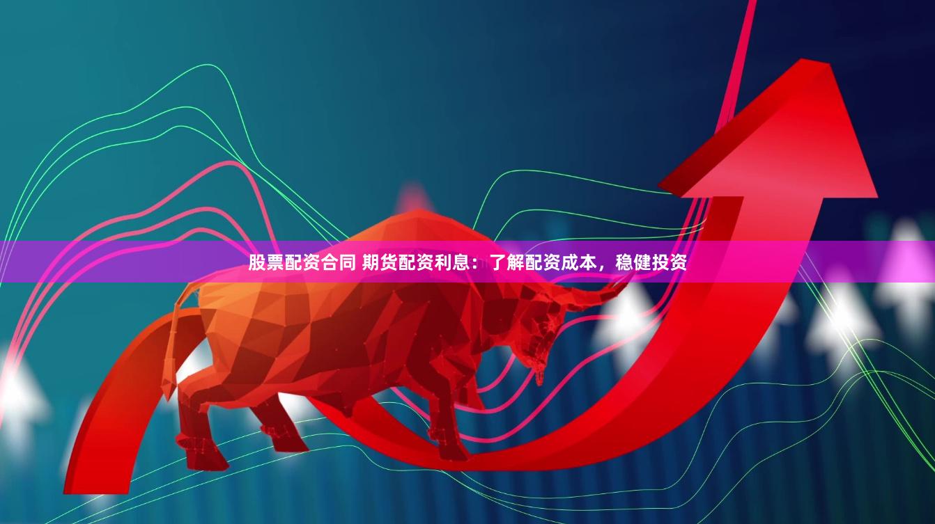 股票配资合同 期货配资利息：了解配资成本，稳健投资