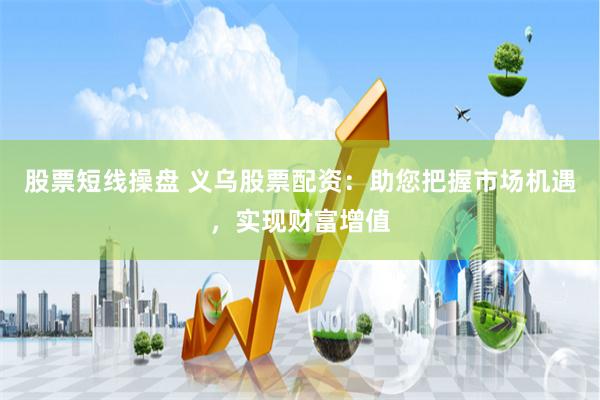 股票短线操盘 义乌股票配资：助您把握市场机遇，实现财富增值