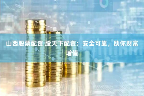 山西股票配资 股天下配资：安全可靠，助你财富增值