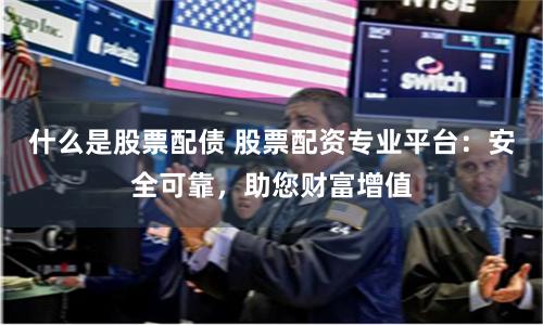 什么是股票配债 股票配资专业平台：安全可靠，助您财富增值
