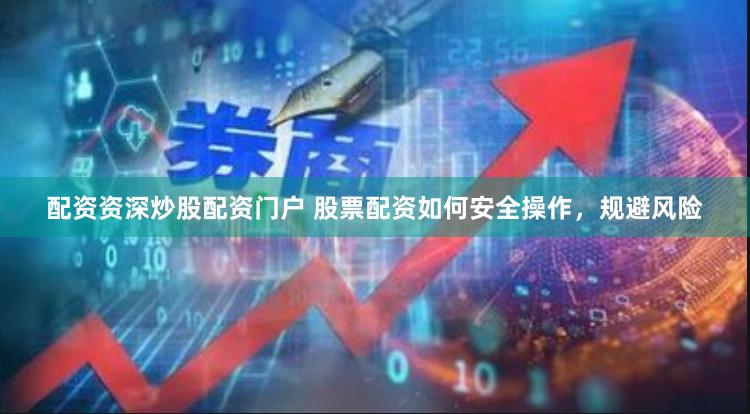 配资资深炒股配资门户 股票配资如何安全操作，规避风险