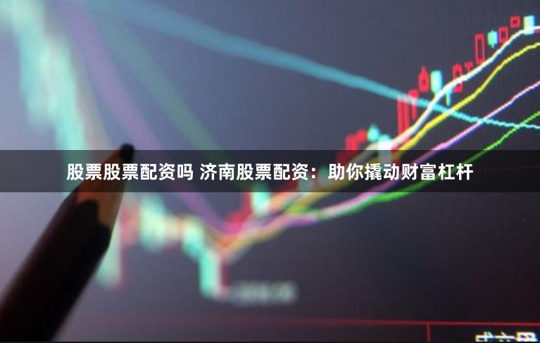 股票股票配资吗 济南股票配资：助你撬动财富杠杆