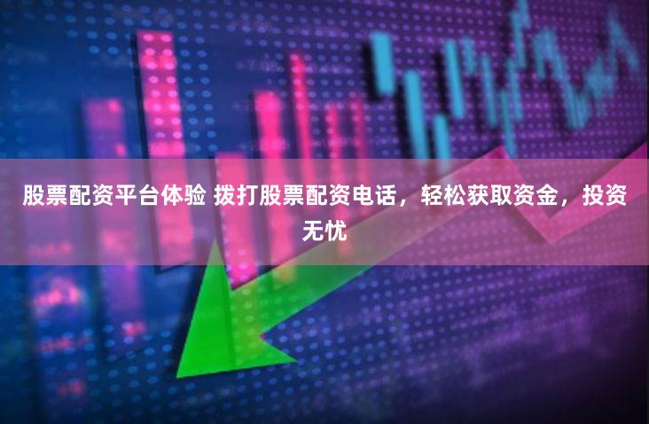 股票配资平台体验 拨打股票配资电话，轻松获取资金，投资无忧