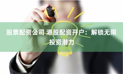 股票配资公司 港股配资开户：解锁无限投资潜力