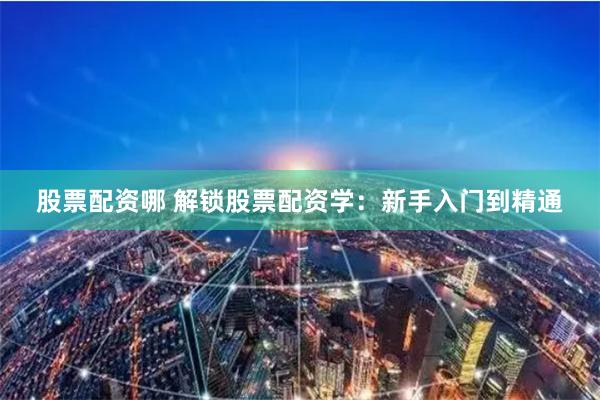 股票配资哪 解锁股票配资学：新手入门到精通