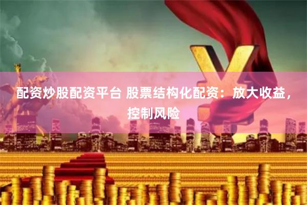 配资炒股配资平台 股票结构化配资：放大收益，控制风险