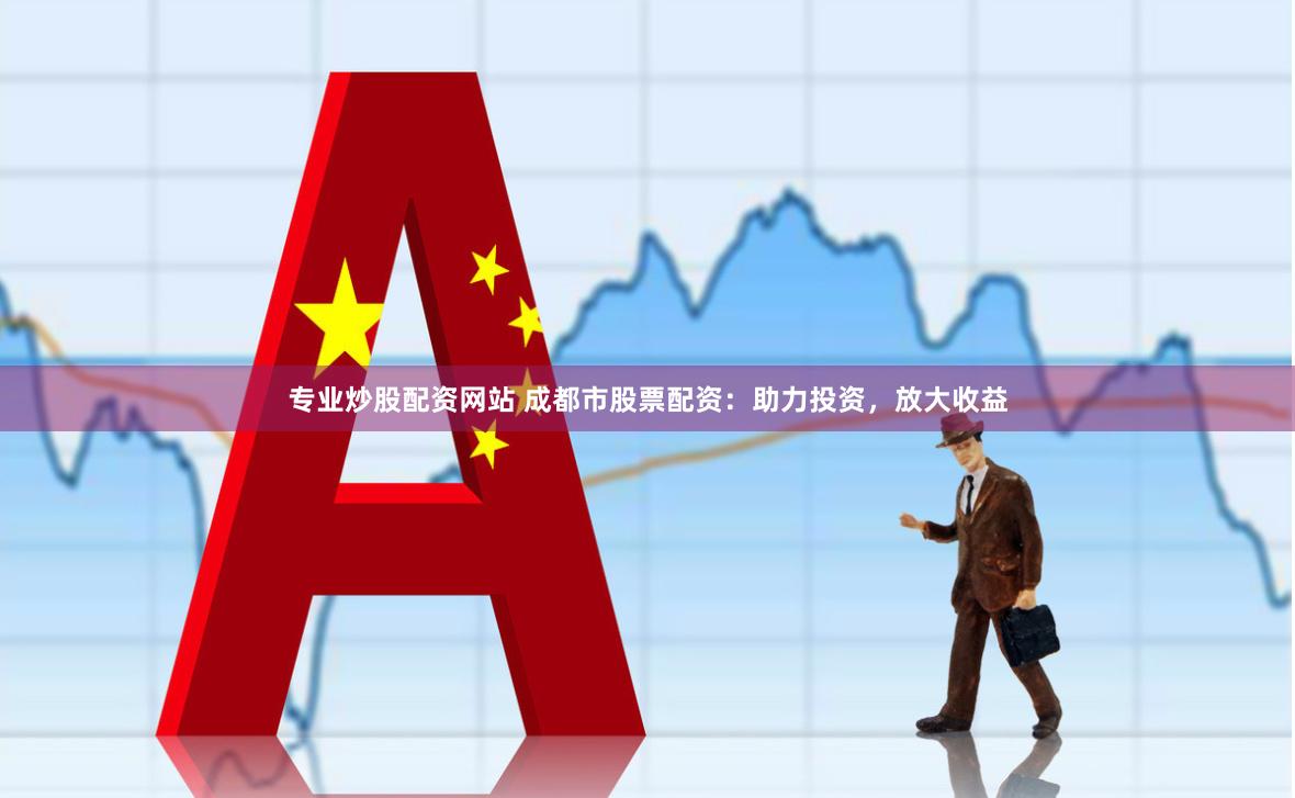 专业炒股配资网站 成都市股票配资：助力投资，放大收益