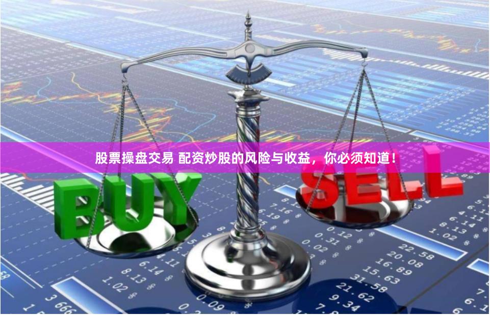 股票操盘交易 配资炒股的风险与收益，你必须知道！