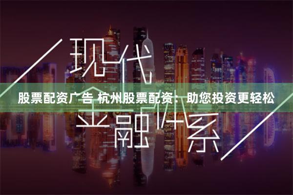 股票配资广告 杭州股票配资：助您投资更轻松