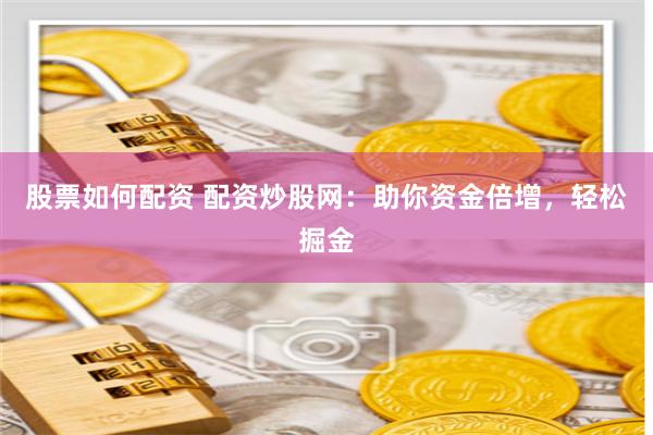 股票如何配资 配资炒股网：助你资金倍增，轻松掘金