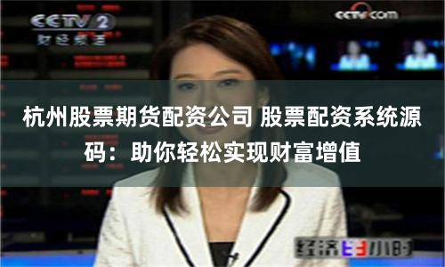 杭州股票期货配资公司 股票配资系统源码：助你轻松实现财富增值