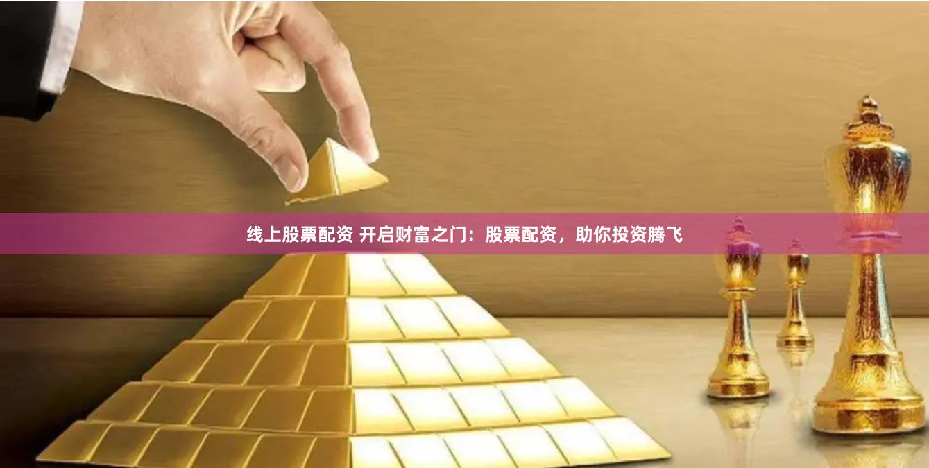 线上股票配资 开启财富之门：股票配资，助你投资腾飞