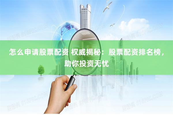 怎么申请股票配资 权威揭秘：股票配资排名榜，助你投资无忧