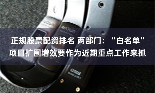 正规股票配资排名 两部门：“白名单”项目扩围增效要作为近期重点工作来抓