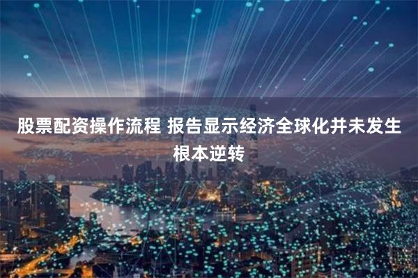 股票配资操作流程 报告显示经济全球化并未发生根本逆转