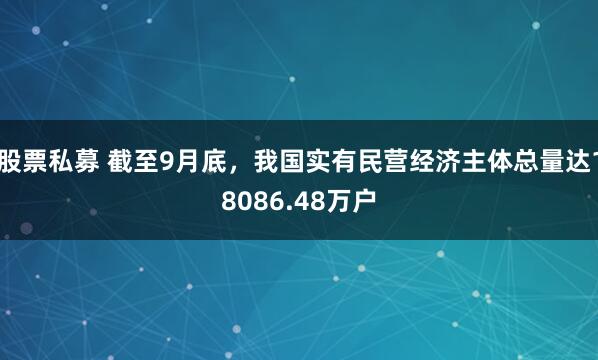 股票私募 截至9月底，我国实有民营经济主体总量达18086.48万户