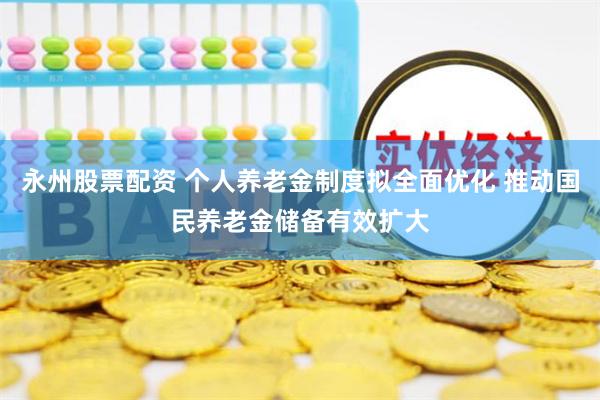 永州股票配资 个人养老金制度拟全面优化 推动国民养老金储备有效扩大