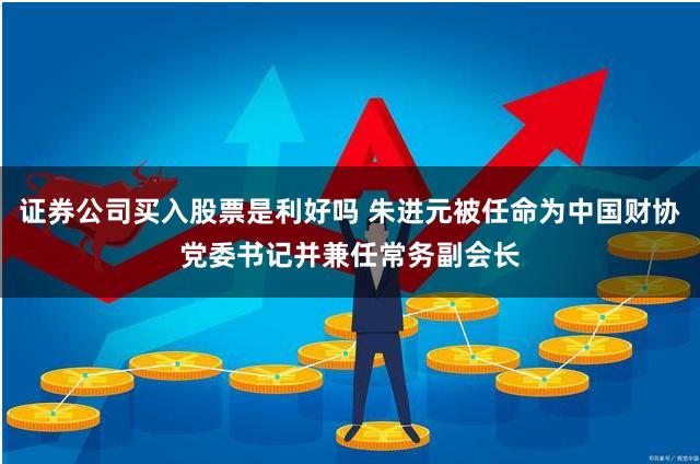 证券公司买入股票是利好吗 朱进元被任命为中国财协党委书记并兼任常务副会长
