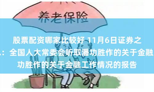 股票配资哪家比较好 11月6日证券之星早间消息汇总：全国人大常委会听取潘功胜作的关于金融工作情况的报告