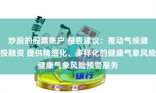 炒股的股票账户 报告建议：推动气候健康领域的投融资 提供精细化、多样化的健康气象风险预警服务