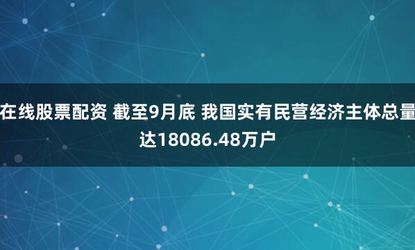 在线股票配资 截至9月底 我国实有民营经济主体总量达18086.48万户