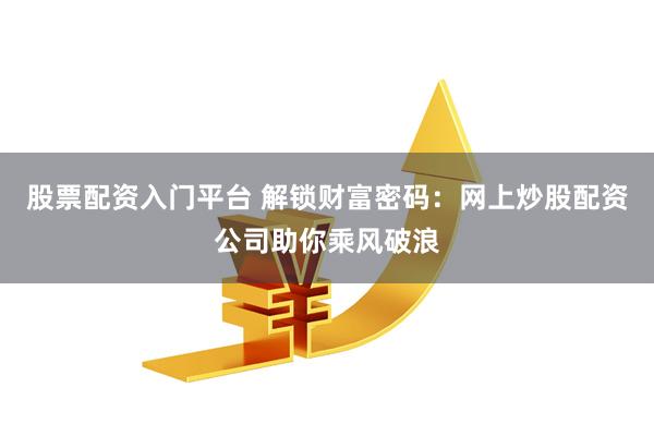 股票配资入门平台 解锁财富密码：网上炒股配资公司助你乘风破浪