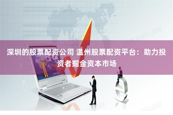 深圳的股票配资公司 温州股票配资平台：助力投资者掘金资本市场
