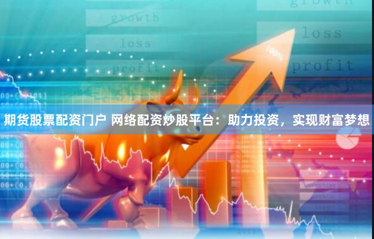 期货股票配资门户 网络配资炒股平台：助力投资，实现财富梦想