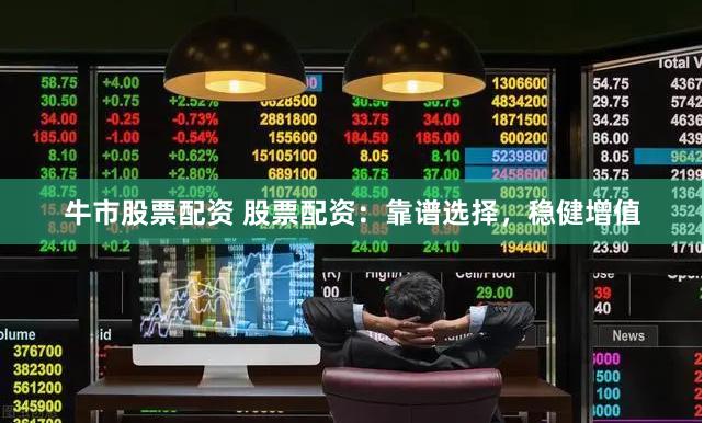 牛市股票配资 股票配资：靠谱选择，稳健增值
