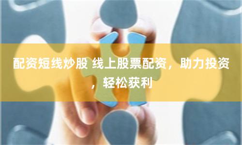 配资短线炒股 线上股票配资，助力投资，轻松获利