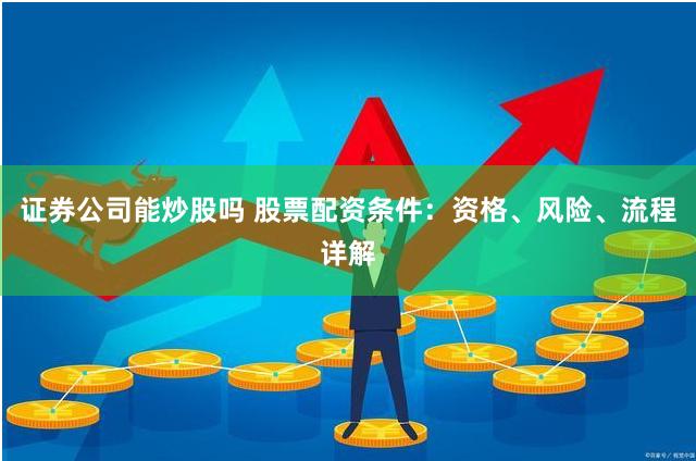 证券公司能炒股吗 股票配资条件：资格、风险、流程详解