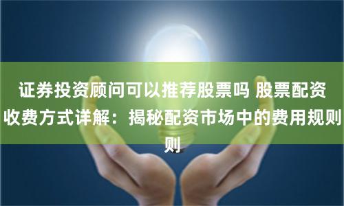 证券投资顾问可以推荐股票吗 股票配资收费方式详解：揭秘配资市场中的费用规则