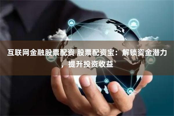 互联网金融股票配资 股票配资宝：解锁资金潜力，提升投资收益