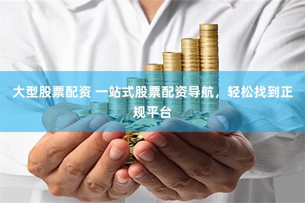 大型股票配资 一站式股票配资导航，轻松找到正规平台