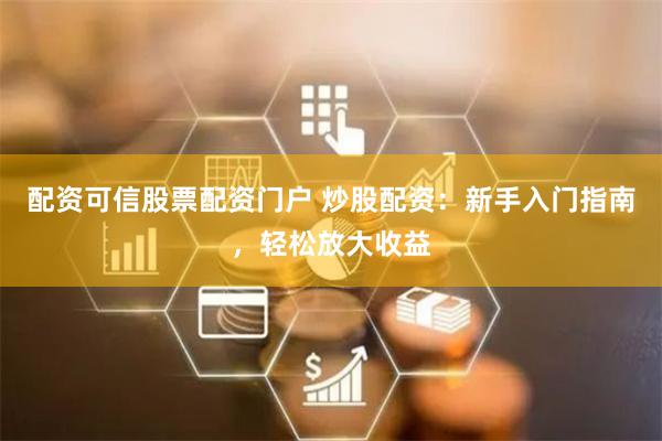 配资可信股票配资门户 炒股配资：新手入门指南，轻松放大收益