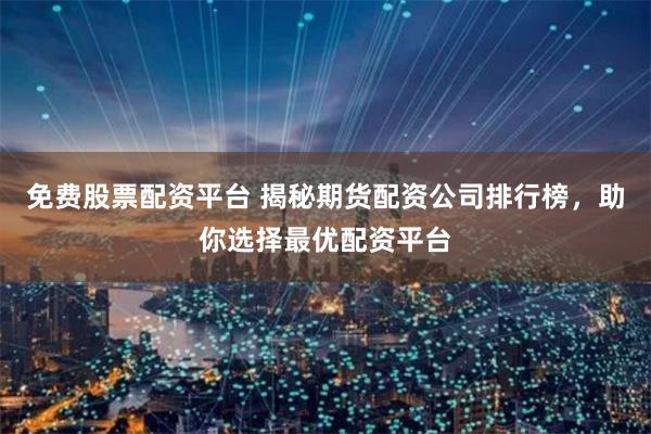 免费股票配资平台 揭秘期货配资公司排行榜，助你选择最优配资平台